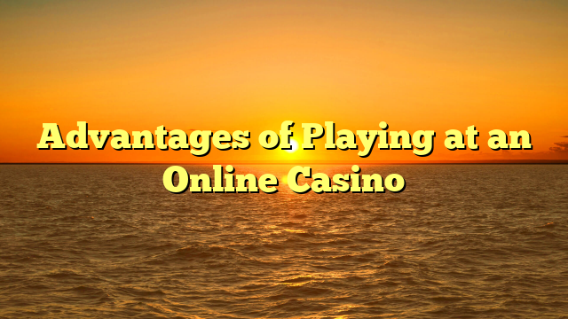 Advantages of Playing at an Online Casino